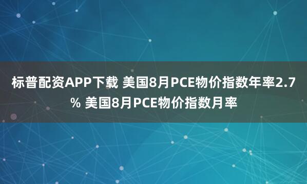 标普配资APP下载 美国8月PCE物价指数年率2.7% 美国8月PCE物价指数月率