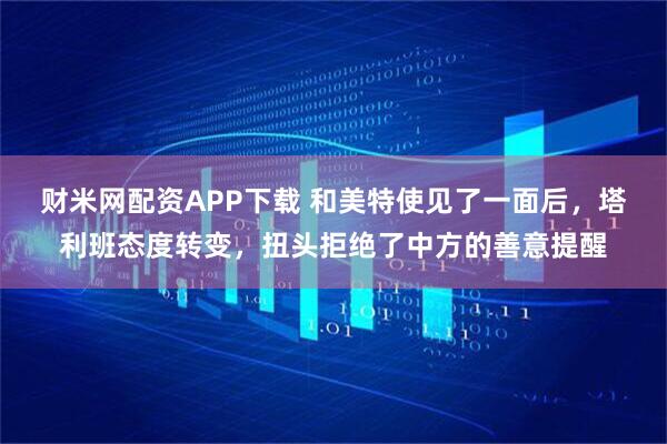 财米网配资APP下载 和美特使见了一面后，塔利班态度转变，扭头拒绝了中方的善意提醒