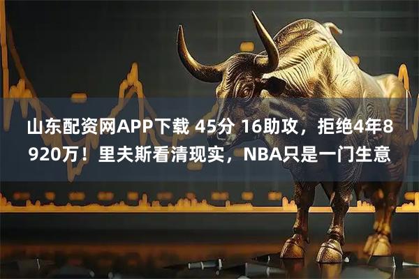 山东配资网APP下载 45分 16助攻，拒绝4年8920万！里夫斯看清现实，NBA只是一门生意