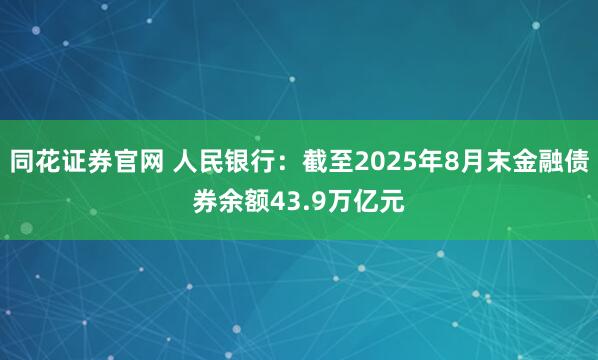 同花证券官网 人民银行：截至2025年8月末金融债券余额43.9万亿元