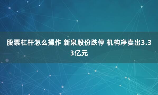 股票杠杆怎么操作 新泉股份跌停 机构净卖出3.33亿元