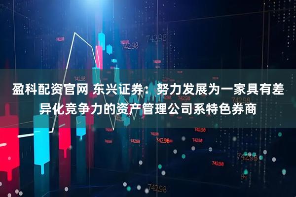 盈科配资官网 东兴证券：努力发展为一家具有差异化竞争力的资产管理公司系特色券商