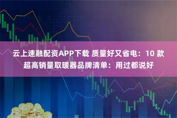 云上速融配资APP下载 质量好又省电：10 款超高销量取暖器品牌清单：用过都说好