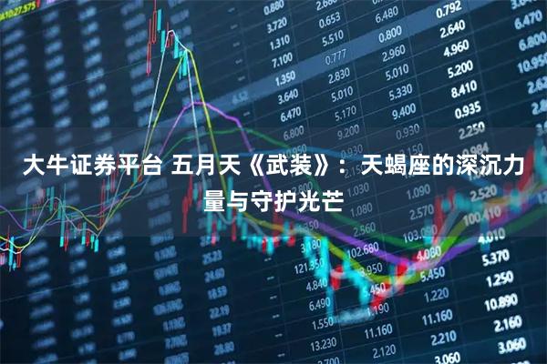 大牛证券平台 五月天《武装》：天蝎座的深沉力量与守护光芒