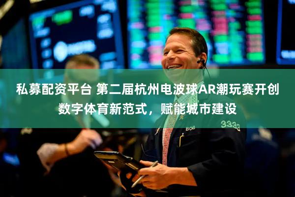 私募配资平台 第二届杭州电波球AR潮玩赛开创数字体育新范式，赋能城市建设