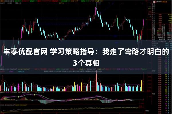 丰泰优配官网 学习策略指导：我走了弯路才明白的3个真相