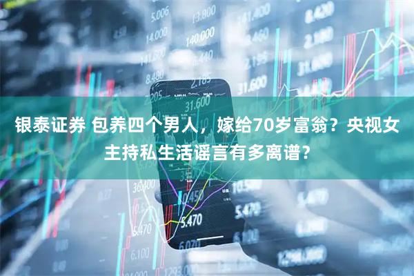 银泰证券 包养四个男人，嫁给70岁富翁？央视女主持私生活谣言有多离谱？