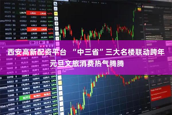 西安高新配资平台  “中三省”三大名楼联动跨年 元旦文旅消费热气腾腾