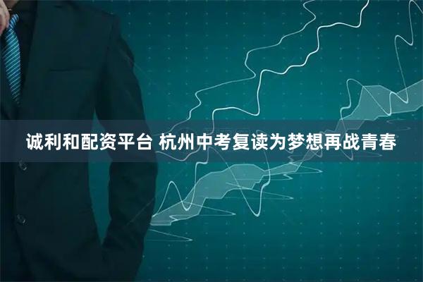 诚利和配资平台 杭州中考复读为梦想再战青春