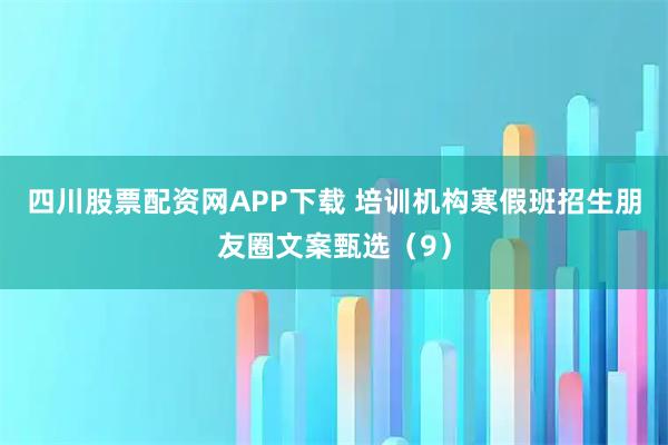 四川股票配资网APP下载 培训机构寒假班招生朋友圈文案甄选（9）