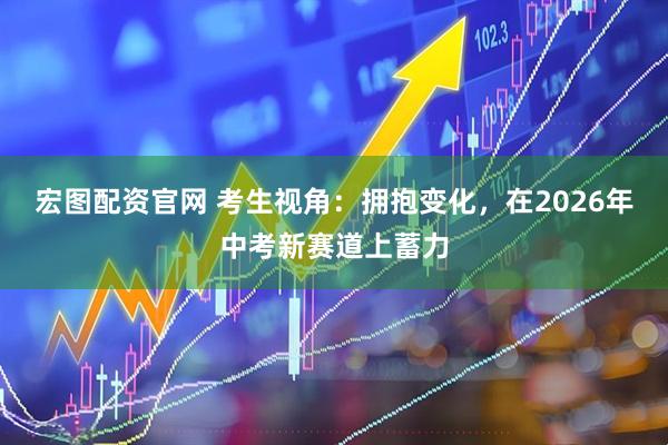 宏图配资官网 考生视角：拥抱变化，在2026年中考新赛道上蓄力