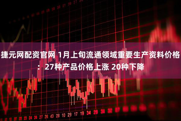 捷元网配资官网 1月上旬流通领域重要生产资料价格：27种产品价格上涨 20种下降
