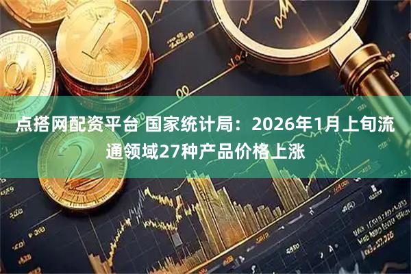 点搭网配资平台 国家统计局：2026年1月上旬流通领域27种产品价格上涨