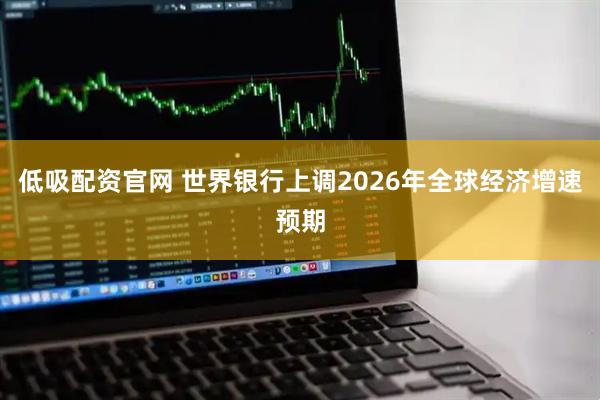 低吸配资官网 世界银行上调2026年全球经济增速预期