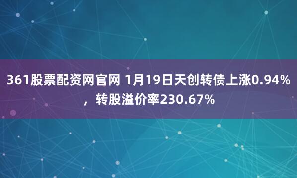 361股票配资网官网 1月19日天创转债上涨0.94%，转股溢价率230.67%