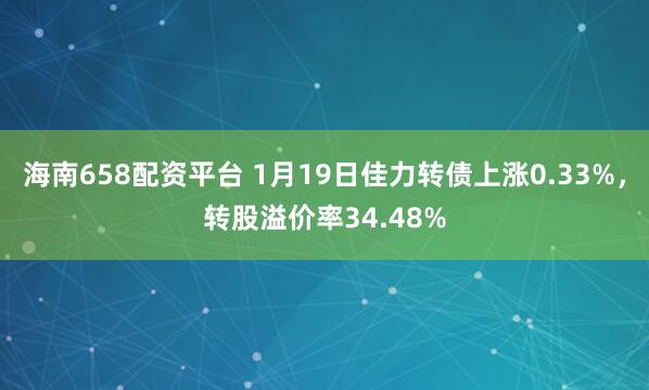 海南658配资平台 1月19日佳力转债上涨0.33%，转股溢价率34.48%