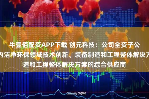 牛壹佰配资APP下载 创元科技：公司全资子公司江苏苏净是国内洁净环保领域技术创新、装备制造和工程整体解决方案的综合供应商