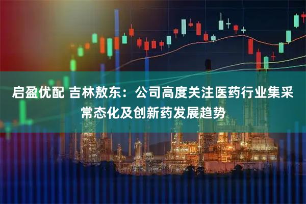 启盈优配 吉林敖东：公司高度关注医药行业集采常态化及创新药发展趋势