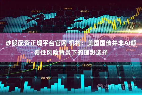 炒股配资正规平台官网 机构：美国国债并非AI颠覆性风险背景下的理想选择