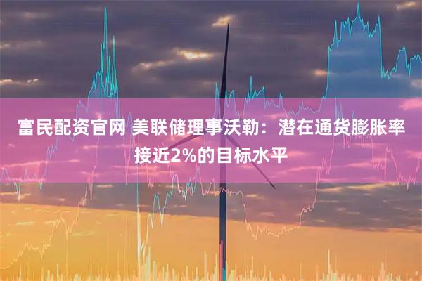 富民配资官网 美联储理事沃勒：潜在通货膨胀率接近2%的目标水平