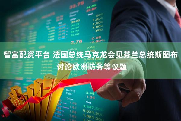 智富配资平台 法国总统马克龙会见芬兰总统斯图布 讨论欧洲防务等议题