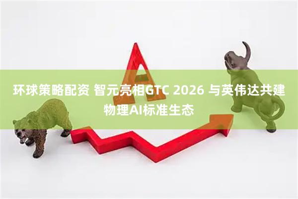 环球策略配资 智元亮相GTC 2026 与英伟达共建物理AI标准生态
