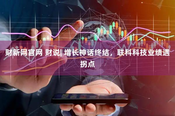 财新网官网 财说| 增长神话终结，联科科技业绩遇拐点