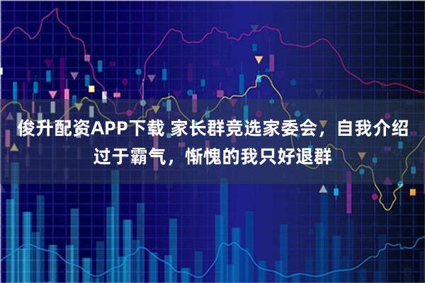 俊升配资APP下载 家长群竞选家委会，自我介绍过于霸气，惭愧的我只好退群